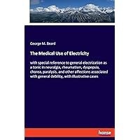 The Medical Use of Electricity: with special reference to general electrization as a tonic in neuralgia, rheumatism, dyspepsia, chorea, paralysis, and ... general debility, with illustrative cases The Medical Use of Electricity: with special reference to general electrization as a tonic in neuralgia, rheumatism, dyspepsia, chorea, paralysis, and ... general debility, with illustrative cases Paperback Hardcover