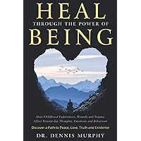 Heal Through the Power of Being: Understand How Childhood Experiences, Wounds and Trauma Affect Present-day Thoughts, Emotions and Behaviour. Discover a Path to Peace, Love, Truth and Existence.