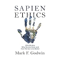 Sapien Ethics: Who We Are, Why We Are Here, and How We Can Live Better