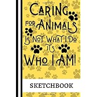 Caring For Animals Is Not What I Do It's Who I Am! (Sketchbook): Pet Animal Care Quote: Small Blank Sketchbook for Women (Ideal Gift to Draw and Journal in )