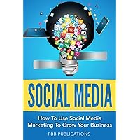 Social Media: How to Use Social Media Marketing to Grow Your Business