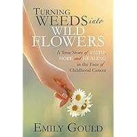 Turning Weeds Into Wildflowers: A True Story of Faith, Hope, and Healing in the Face of Childhood Cancer Turning Weeds Into Wildflowers: A True Story of Faith, Hope, and Healing in the Face of Childhood Cancer Paperback Kindle