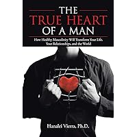 The True Heart of a Man: How Healthy Masculinity Will Transform Your Life, Your Relationships, and the World The True Heart of a Man: How Healthy Masculinity Will Transform Your Life, Your Relationships, and the World Paperback Kindle Hardcover