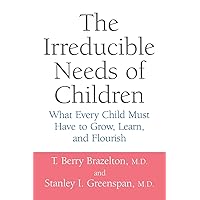 The Irreducible Needs Of Children: What Every Child Must Have To Grow, Learn, And Flourish The Irreducible Needs Of Children: What Every Child Must Have To Grow, Learn, And Flourish Paperback Kindle Hardcover