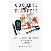 Goodbye Type 2 Diabetes: How I reversed my type 2 diabetes in four months Goodbye Type 2 Diabetes: How I reversed my type 2 diabetes in four months Paperback Kindle