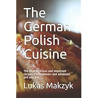 The German Polish Cuisine: The most delicious and important recipes. For beginners and advanced and any diet