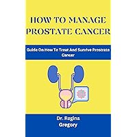 HOW TO MANAGE PROSTATE CANCER: Guide On How To Treat And Survive Prostate Cancer HOW TO MANAGE PROSTATE CANCER: Guide On How To Treat And Survive Prostate Cancer Kindle Paperback