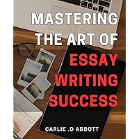 Mastering the Art of Essay Writing Success: Unlocking the Secrets to Essay Writing Mastery for Achieving Academic Success