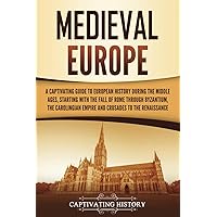 Medieval Europe: A Captivating Guide to European History during the Middle Ages, Starting with the Fall of Rome through Byzantium, the Carolingian ... to the Renaissance (Exploring Europe’s Past)