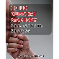 Child Support Mastery: Your Guide to Success: Maximize Your Child Support Victory with Expert Strategies and Techniques