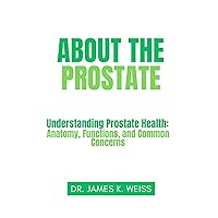 ABOUT THE PROSTATE: Understanding Prostate Health: Anatomy, Functions, and Common Concerns ABOUT THE PROSTATE: Understanding Prostate Health: Anatomy, Functions, and Common Concerns Kindle Paperback