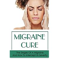 Migraine Cure: The Stages Of A Migraine And How To Intercept Its Severity