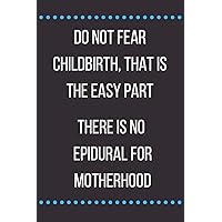 Do Not Fear Childbirth That Is The Easy Part There Is No Epidural For Motherhood: Novelty Mothers Day Gifts For Mom: Funny Hilarious Lined Notebook Journal Diary To Write In