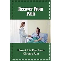 Recover From Pain: Have A Life Free From Chronic Pain