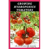GROWING HYDROPONICS TOMATOES: Easy Step by Step Guide To Growing Tomatoes Hydroponically GROWING HYDROPONICS TOMATOES: Easy Step by Step Guide To Growing Tomatoes Hydroponically Paperback Kindle