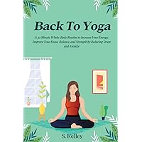 Back To Yoga: A Whole-Body Routine You Can Do Anywhere in 30 Minutes or Less to Increase Energy, Focus, Relieve Stress, Lower Anxiety and Improve Flexibility, Balance, and Strength