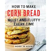 How To Make Corn Bread Moist And Fluffy Every Time: The Ultimate Guide to Baking Delicious Cornbread - Perfect for Home Chefs and Food Lovers Alike!