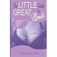 THE LITTLE GUIDE TO GREAT BREASTS: Firm - Tone - Size - Care. Breast Specific Exercises, Breast Massage, Hydrotherapy,, Mind Power, Nutrition