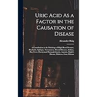 Uric Acid As a Factor in the Causation of Disease: A Contribution to the Pathology of High Blood Pressure, Headache, Epilepsy, Nervousness, Mental ... Bright's Disease, Diabetes, Gout, Rheum Uric Acid As a Factor in the Causation of Disease: A Contribution to the Pathology of High Blood Pressure, Headache, Epilepsy, Nervousness, Mental ... Bright's Disease, Diabetes, Gout, Rheum Hardcover Paperback