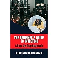 THE BEGINNER'S GUIDE TO INVESTING: A Step-by-Step Approach THE BEGINNER'S GUIDE TO INVESTING: A Step-by-Step Approach Kindle Hardcover Paperback