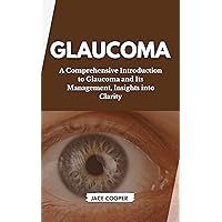 GLAUCOMA: A Comprehensive Introduction to Glaucoma and Its Management, Insights into Clarity GLAUCOMA: A Comprehensive Introduction to Glaucoma and Its Management, Insights into Clarity Kindle Paperback