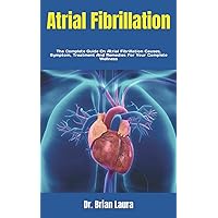 Atrial Fibrillation: The Complete Guide On Atrial Fibrillation Causes, Symptom, Treatment And Remedies For Your Complete Wellness