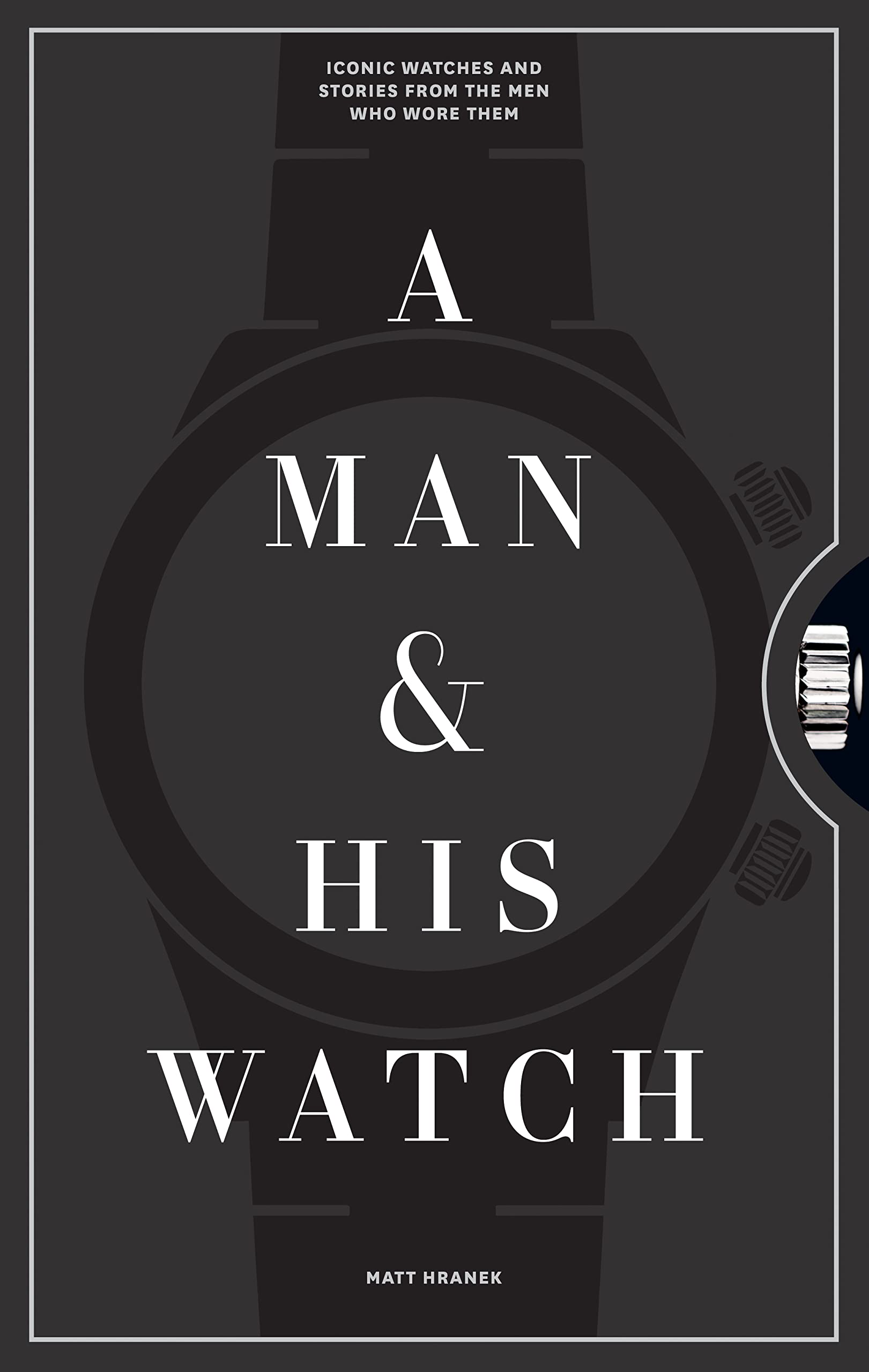 A Man & His Watch: Iconic Watches and Stories from the Men Who Wore Them (A Man & His Series Book 1)