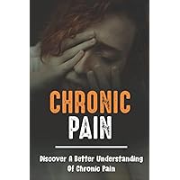 Chronic Pain: Discover A Better Understanding Of Chronic Pain