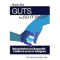 Have the Guts to Do It Right: Raising Grateful and Responsible Children in an Era of Indulgence Have the Guts to Do It Right: Raising Grateful and Responsible Children in an Era of Indulgence Paperback Kindle