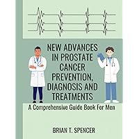 NEW ADVANCES IN PROSTATE CANCER PREVENTION, DIAGNOSIS & TREATMENTS: A Comprehensive Guide Book for Men