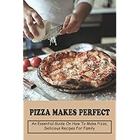 Pizza Makes Perfect: An Essential Guide on How To Make Pizza, Delicious Recipes For Family: Homemade Pizza Recipes