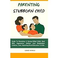 Parenting Stubborn Child: Guide To Parenting A Strong-Willed Child, Deal With Aggressive, Defiant And Disobedient Children, Care, Imparting Moral Education To Kids