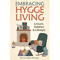 Embracing Hygge Living: Leisure, Hobbies & Lifestyle (the Danish Art of Happiness, Including Beginner-Friendly Hygge Recipes for Bread, Pastries, Cookies, Jam, Soup, and Hot and Cold Beverages)