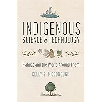 Indigenous Science and Technology: Nahuas and the World Around Them Indigenous Science and Technology: Nahuas and the World Around Them Paperback Kindle Hardcover