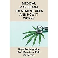 Medical Marijuana Treatment Uses And How It Works: Hope For Migraine And Menstrual Pain Sufferers: Reasons Why Marijuanas Should Be Legal