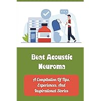 Beat Acoustic Neuroma: A Compilation Of Tips, Experiences, And Inspirational Stories