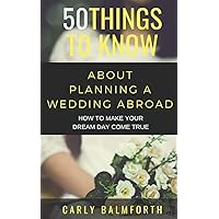 50 THINGS TO KNOW ABOUT PLANNING A WEDDING ABROAD: HOW TO MAKE YOUR DREAM DAY COME TRUE (50 Things to Know about Love)