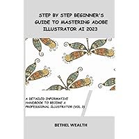 Step by Step Beginner's Guide to Mastering ADOBE ILLUSTRATOR Ai 2023: A detailed informative handbook to become a professional illustrator (Vol. 3) ... ADOBE ILLUSTRATOR FOR BEGINNERS AND PROs) Step by Step Beginner's Guide to Mastering ADOBE ILLUSTRATOR Ai 2023: A detailed informative handbook to become a professional illustrator (Vol. 3) ... ADOBE ILLUSTRATOR FOR BEGINNERS AND PROs) Paperback Kindle