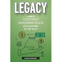Legacy: A Guide to Successfully Transferring Wealth from One Generation to the Next