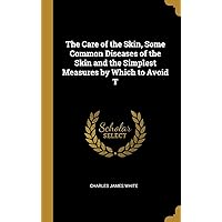 The Care of the Skin, Some Common Diseases of the Skin and the Simplest Measures by Which to Avoid T The Care of the Skin, Some Common Diseases of the Skin and the Simplest Measures by Which to Avoid T Hardcover Paperback