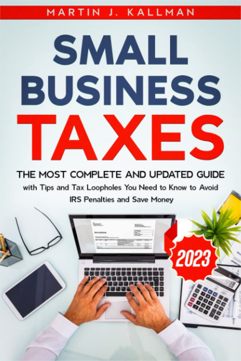 Small Business Taxes: The Most Complete and Updated Guide with Tips and Tax Loopholes You Need to Know to Avoid IRS Penalties and Save Money