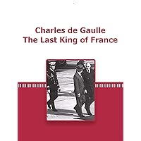 Charles de Gaulle The Last King of France