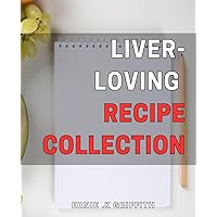 Liver-Loving Recipe Collection: Nourish Your Body with Delicious and Healthy Liver-Friendly Dishes: A Recipe Guide.