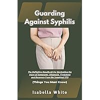 Guarding Against Syphilis: The Definitive Handbook for Navigating the Maze of Symptoms, Diagnosis, Treatment and Recovery from the Sneakiest STD | Things You Must Know Guarding Against Syphilis: The Definitive Handbook for Navigating the Maze of Symptoms, Diagnosis, Treatment and Recovery from the Sneakiest STD | Things You Must Know Kindle Paperback