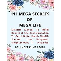 111 MEGA SECRETS OF MEGA LIFE: Miracles Manual To Fulfill Desires & Life Transformation To Get Infinite Health Wealth Success Love Happiness Enlightenment & Longevity