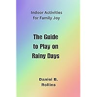 The Guide to Play on Rainy Days : Indoor Activities for Family Joy The Guide to Play on Rainy Days : Indoor Activities for Family Joy Kindle Paperback