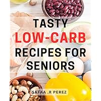 Tasty Low-Carb Recipes for Seniors: Delectable Dishes to Stay Healthy and Satisfied with Easy-To-Follow Dishes