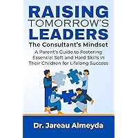 Raising Tomorrow's Leaders: The Consultant's Mindset: A Parent's Guide to Fostering Essential Soft and Hard Skills in Their Children for Lifelong Success