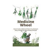 Medicine Wheel: How to Create a Medicine Wheel in Your Backyard Using 18 Medicinal Herbs and Secret Recipes Medicine Wheel: How to Create a Medicine Wheel in Your Backyard Using 18 Medicinal Herbs and Secret Recipes Paperback Kindle