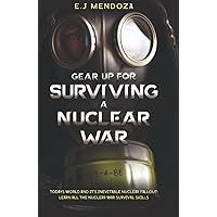 Gear Up for Surviving A Nuclear War: Todays World And Its Inevitable Nuclear Fallout; Lear All The Nuclear War Survival Skills.